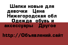 Шапки новые для  девочки › Цена ­ 300 - Нижегородская обл. Одежда, обувь и аксессуары » Другое   